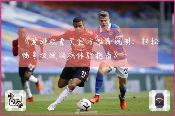 《爱游戏首页官方推荐说明：轻松畅享极致游戏体验指南》