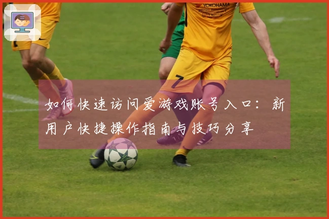 如何快速访问爱游戏账号入口：新用户快捷操作指南与技巧分享