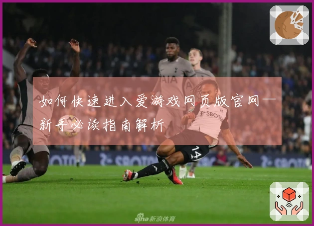 如何快速进入爱游戏网页版官网—新手必读指南解析
