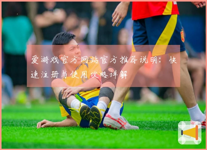 爱游戏官方网站官方推荐说明：快速注册与使用攻略详解