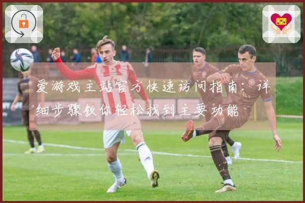 爱游戏主站官方快速访问指南：详细步骤教你轻松找到主要功能