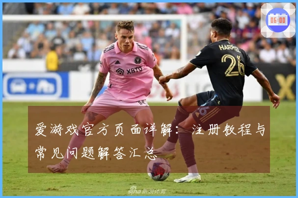 爱游戏官方页面详解：注册教程与常见问题解答汇总