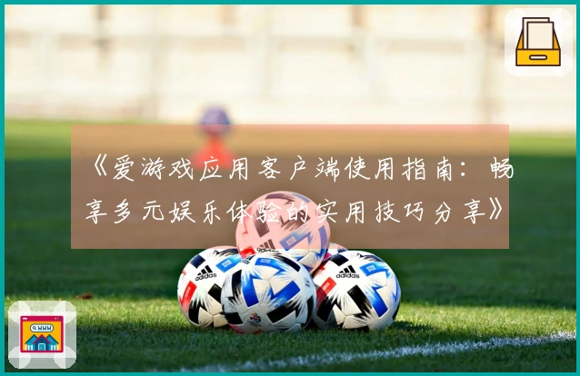 《爱游戏应用客户端使用指南：畅享多元娱乐体验的实用技巧分享》