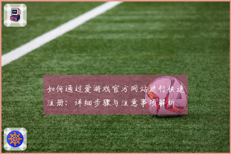 如何通过爱游戏官方网站进行快速注册：详细步骤与注意事项解析