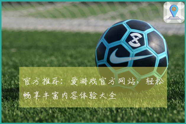 官方推荐：爱游戏官方网站，轻松畅享丰富内容体验大全