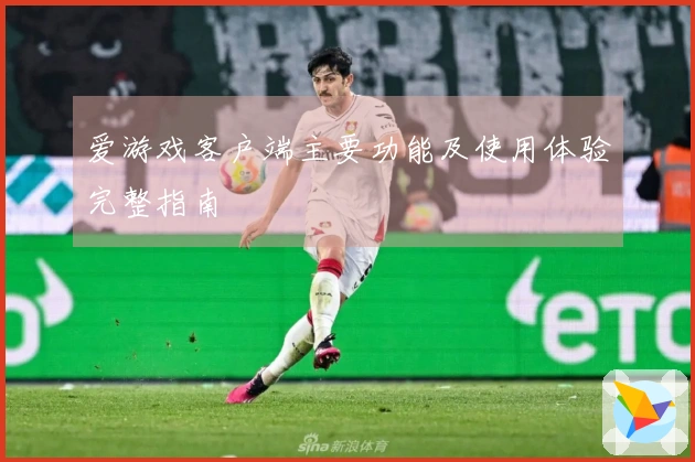 爱游戏客户端主要功能及使用体验完整指南