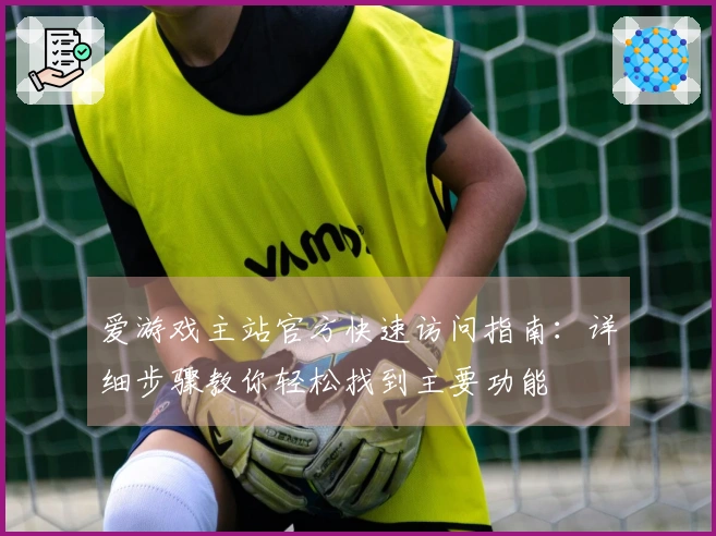 爱游戏主站官方快速访问指南：详细步骤教你轻松找到主要功能