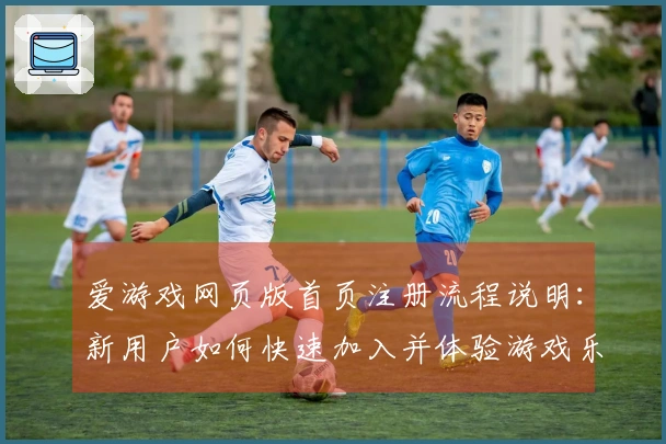 爱游戏网页版首页注册流程说明：新用户如何快速加入并体验游戏乐趣