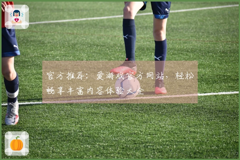 官方推荐：爱游戏官方网站，轻松畅享丰富内容体验大全