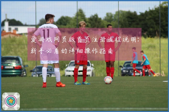 爱游戏网页版首页注册流程说明：新手必看的详细操作指南