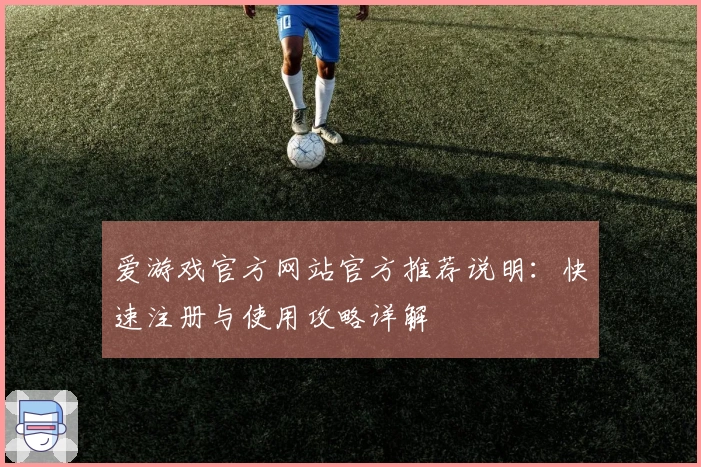 爱游戏官方网站官方推荐说明：快速注册与使用攻略详解