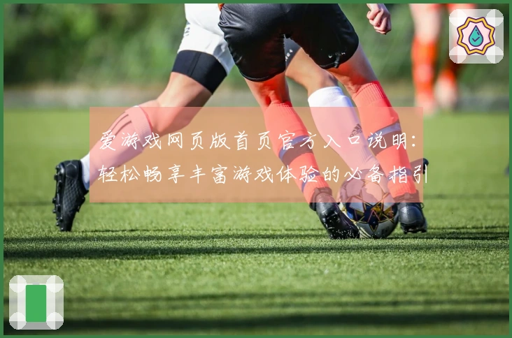 爱游戏网页版首页官方入口说明：轻松畅享丰富游戏体验的必备指引