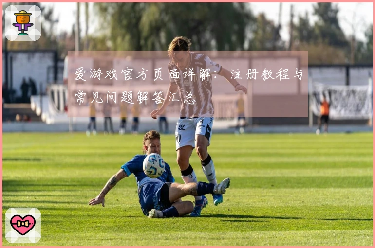 爱游戏官方页面详解：注册教程与常见问题解答汇总