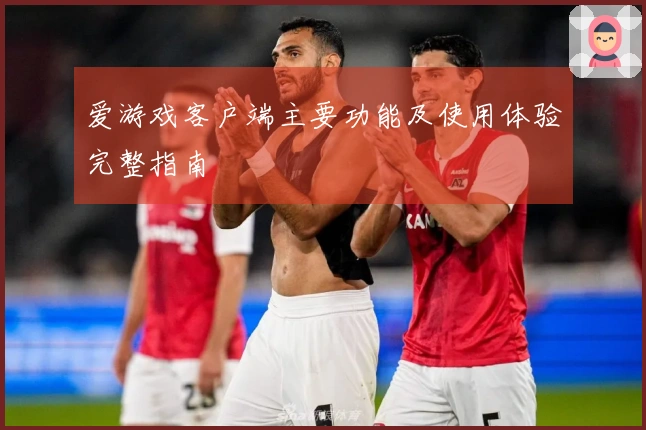 爱游戏客户端主要功能及使用体验完整指南