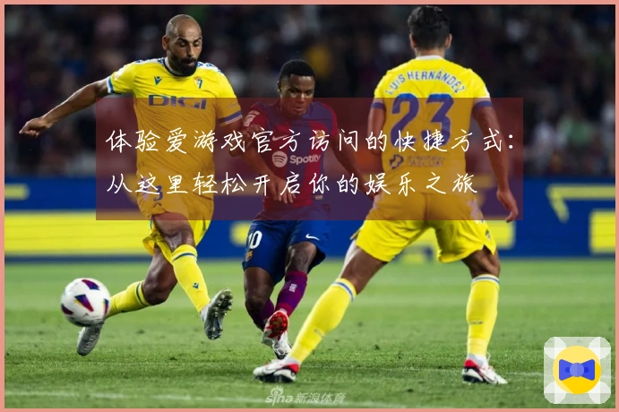 体验爱游戏官方访问的快捷方式：从这里轻松开启你的娱乐之旅