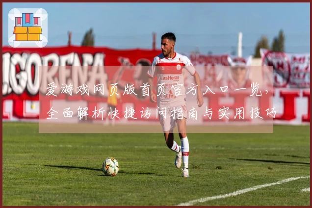 爱游戏网页版首页官方入口一览，全面解析快捷访问指南与实用技巧分享