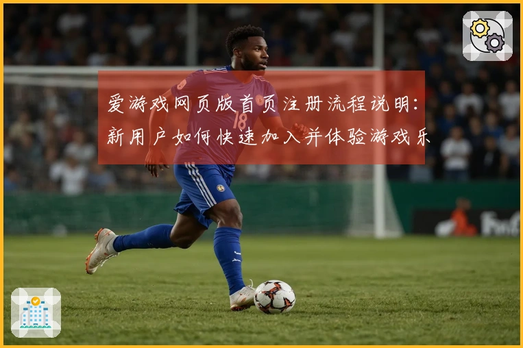 爱游戏网页版首页注册流程说明：新用户如何快速加入并体验游戏乐趣
