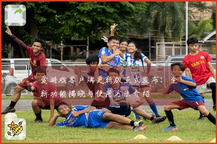 爱游戏客户端更新版正式发布：全新功能揭晓与使用方法介绍