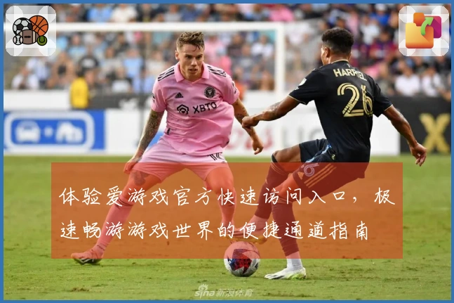 体验爱游戏官方快速访问入口，极速畅游游戏世界的便捷通道指南